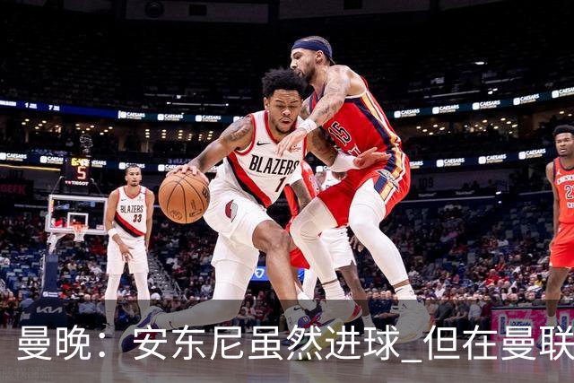 曼晚：安东尼虽然进球 但在曼联的处境没有改变