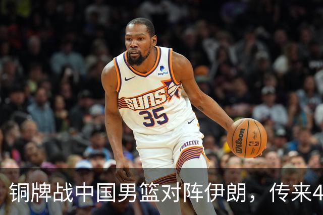 铜牌战中国男篮对阵伊朗，传来4好消息和2坏消息，男篮赢球有戏